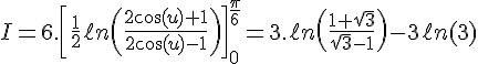 4$I=6.\[\fr12\ell n\(\fr{2\cos(u)+1}{2\cos(u)-1}\)\]_0^{\fr{\pi}{6}}=3.\ell n\(\fr{1+\sqrt3}{\sqrt3-1}\)-3\ell n(3)